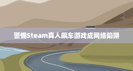 警惕Steam真人飙车游戏成网络陷阱