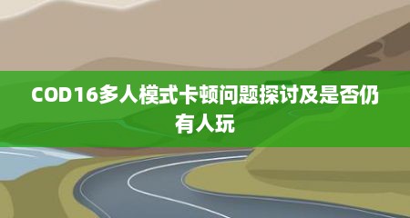 COD16多人模式卡顿问题探讨及是否仍有人玩