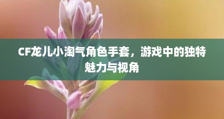 CF龙儿小淘气角色手套，游戏中的独特魅力与视角