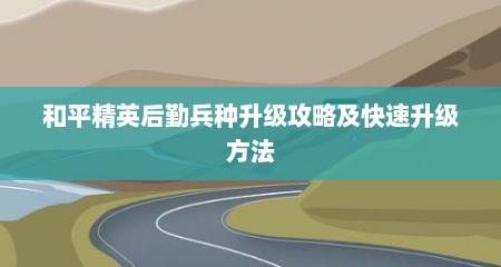 和平精英后勤兵种升级攻略及快速升级方法