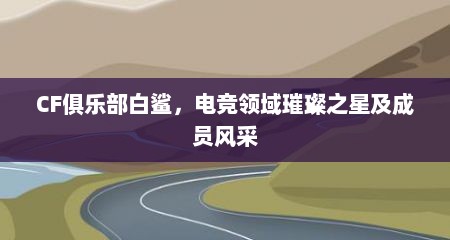 CF俱乐部白鲨，电竞领域璀璨之星及成员风采