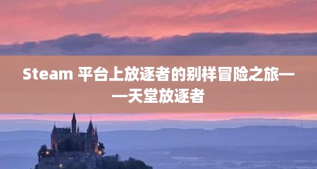 Steam 平台上放逐者的别样冒险之旅——天堂放逐者
