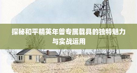 探秘和平精英年兽专属载具的独特魅力与实战运用