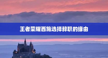 王者荣耀西施选择辞职的缘由