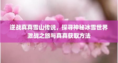 逆战真真雪山传说，探寻神秘冰雪世界激战之旅与真真获取方法