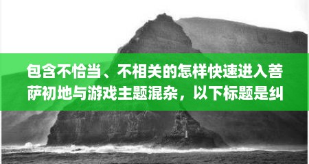 包含不恰当、不相关的怎样快速进入菩萨初地与游戏主题混杂，以下标题是纠正错误后基于游戏相关内容生成，，快速进入PUBG的秘籍大公开