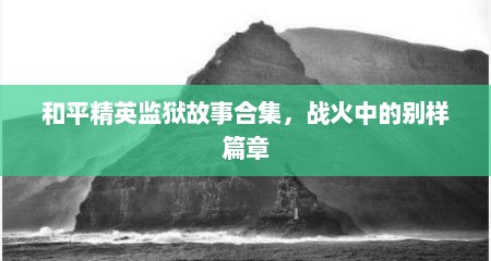 和平精英监狱故事合集，战火中的别样篇章