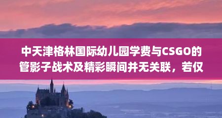 中天津格林国际幼儿园学费与CSGO的管影子战术及精彩瞬间并无关联，若仅围绕CSGO相关内容生成标题，以下标题可供参考，CSGO，管影子的独特战术与精彩瞬间