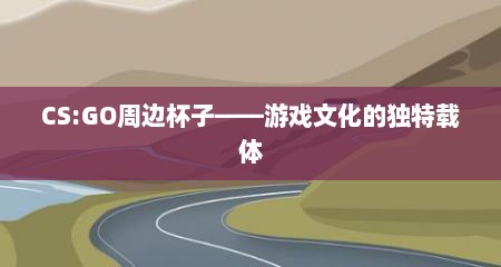CS:GO周边杯子——游戏文化的独特载体