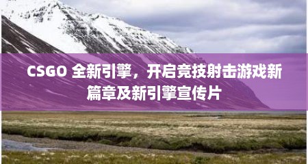 CSGO 全新引擎，开启竞技射击游戏新篇章及新引擎宣传片