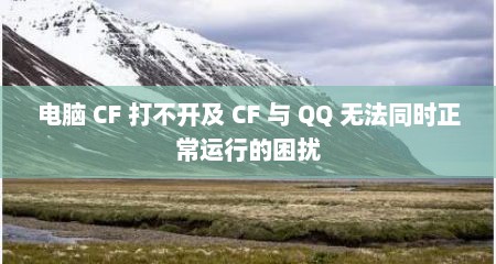 电脑 CF 打不开及 CF 与 QQ 无法同时正常运行的困扰