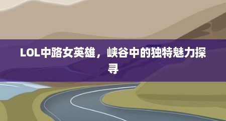 LOL中路女英雄，峡谷中的独特魅力探寻