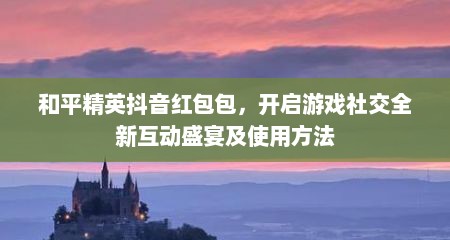 和平精英抖音红包包，开启游戏社交全新互动盛宴及使用方法