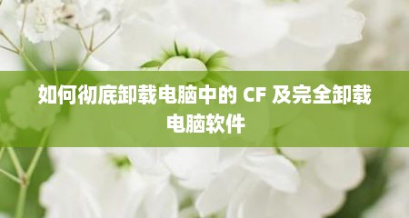 如何彻底卸载电脑中的 CF 及完全卸载电脑软件