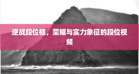 逆战段位框，荣耀与实力象征的段位视频