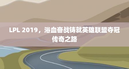 LPL 2019,浴血奋战铸就英雄联盟夺冠传奇之路