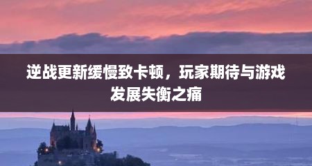 逆战更新缓慢致卡顿，玩家期待与游戏发展失衡之痛