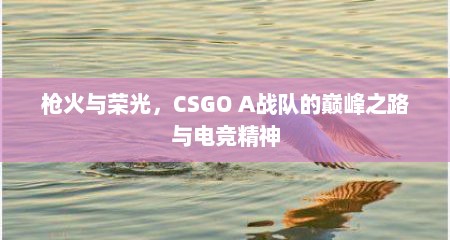 枪火与荣光，CSGO A战队的巅峰之路与电竞精神