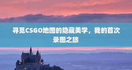寻觅CSGO地图的隐藏美学，我的首次录图之旅