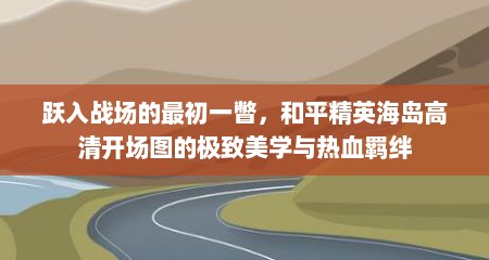 跃入战场的最初一瞥，和平精英海岛高清开场图的极致美学与热血羁绊