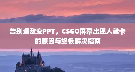告别遇敌变PPT，CSGO屏幕出现人就卡的原因与终极解决指南