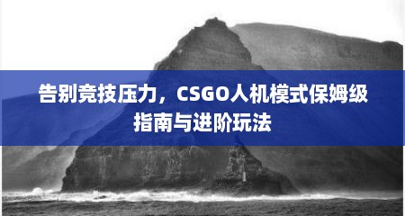 告别竞技压力，CSGO人机模式保姆级指南与进阶玩法