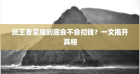 玩王者荣耀到底会不会扣钱？一文揭开真相