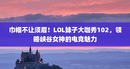 巾帼不让须眉！LOL妹子大咖秀102，领略峡谷女神的电竞魅力