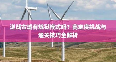 逆战古城有炼狱模式吗？高难度挑战与通关技巧全解析