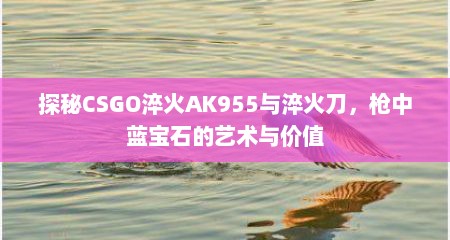 探秘CSGO淬火AK955与淬火刀，枪中蓝宝石的艺术与价值
