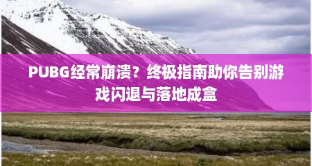 PUBG经常崩溃？终极指南助你告别游戏闪退与落地成盒