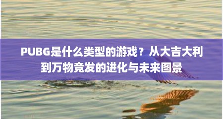 PUBG是什么类型的游戏？从大吉大利到万物竞发的进化与未来图景