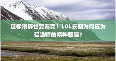 鼠标滑碎也要看完！LOL长图为何成为召唤师的精神图腾？