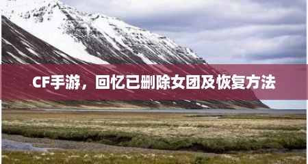 CF手游，回忆已删除女团及恢复方法