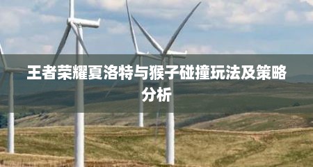 王者荣耀夏洛特与猴子碰撞玩法及策略分析