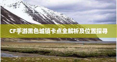 CF手游黑色城镇卡点全解析及位置探寻