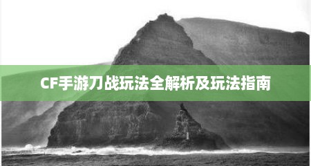 CF手游刀战玩法全解析及玩法指南