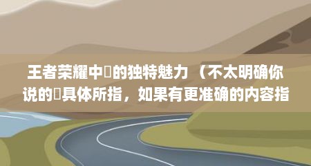 王者荣耀中湳的独特魅力 （不太明确你说的湳具体所指，如果有更准确的内容指向，标题可更精准）