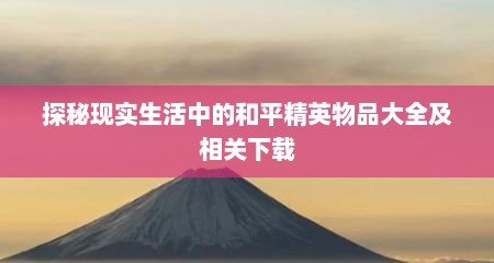 探秘现实生活中的和平精英物品大全及相关下载