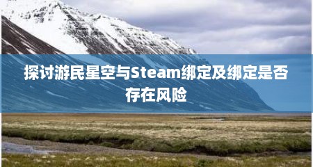 详细阅读:探讨游民星空与Steam绑定及绑定是否存在风险 探讨游民星空与Steam绑定及绑定是否存在风险