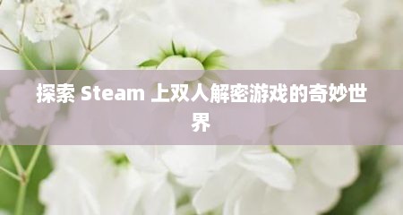 详细阅读:探索 Steam 上双人解密游戏的奇妙世界 探索 Steam 上双人解密游戏的奇妙世界
