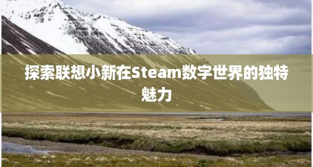 详细阅读:探索联想小新在Steam数字世界的独特魅力 探索联想小新在Steam数字世界的独特魅力