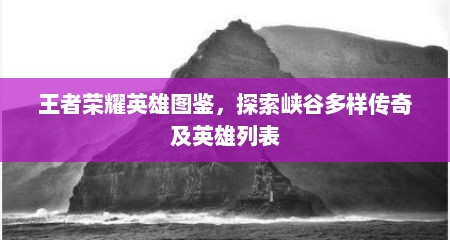 王者荣耀英雄图鉴，探索峡谷多样传奇及英雄列表