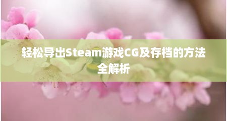 轻松导出Steam游戏CG及存档的方法全解析