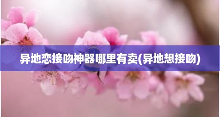 异地恋接吻神器哪里有卖(异地想接吻)